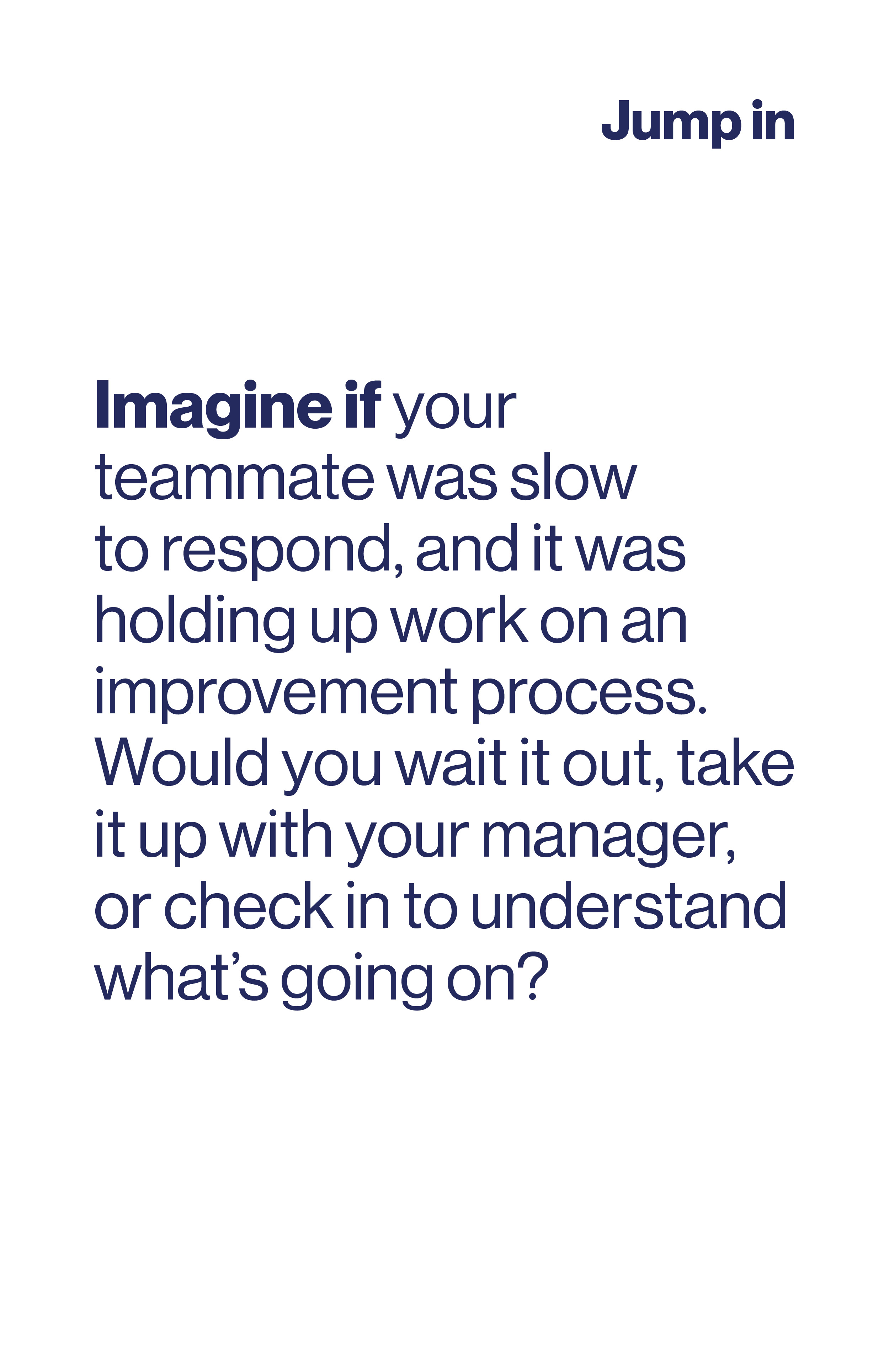 Imagine if your teammate was slow to respond, and it was holding up work on an improvement process. Would you wait it out, take it up with your manager, or check to understand what's going on